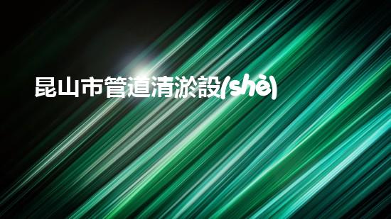 昆山市管道清淤設(shè)備先進(jìn)費(fèi)用：為何能夠高效解決排水難題？